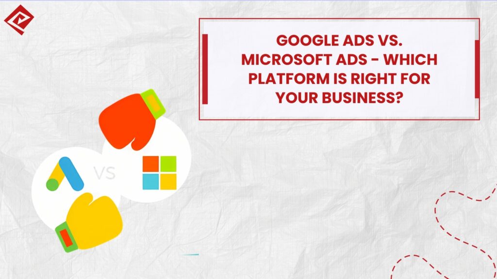 Google Ads vs. Microsoft Ads Which Platform is Right for Your Business